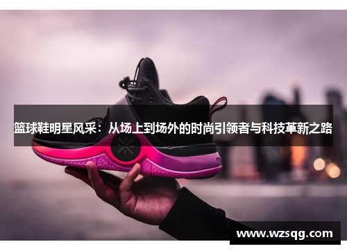 篮球鞋明星风采：从场上到场外的时尚引领者与科技革新之路