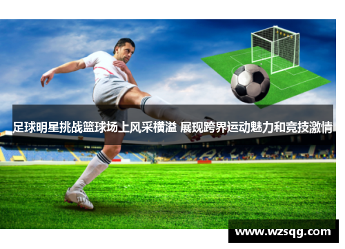 足球明星挑战篮球场上风采横溢 展现跨界运动魅力和竞技激情